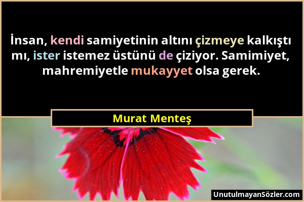 Murat Menteş - İnsan, kendi samiyetinin altını çizmeye kalkıştı mı, ister istemez üstünü de çiziyor. Samimiyet, mahremiyetle mukayyet olsa gerek....