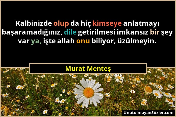 Murat Menteş - Kalbinizde olup da hiç kimseye anlatmayı başaramadığınız, dile getirilmesi imkansız bir şey var ya, işte allah onu biliyor, üzülmeyin....