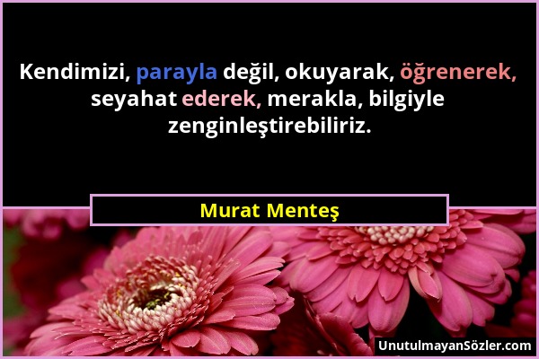 Murat Menteş - Kendimizi, parayla değil, okuyarak, öğrenerek, seyahat ederek, merakla, bilgiyle zenginleştirebiliriz....