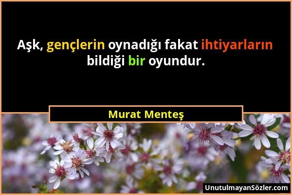 Murat Menteş - Aşk, gençlerin oynadığı fakat ihtiyarların bildiği bir oyundur....