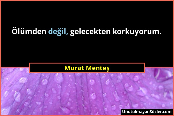Murat Menteş - Ölümden değil, gelecekten korkuyorum....