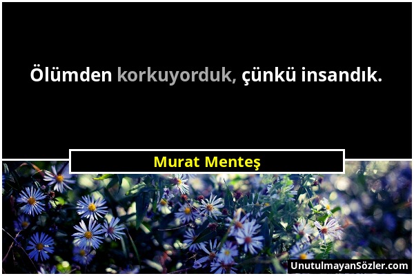 Murat Menteş - Ölümden korkuyorduk, çünkü insandık....