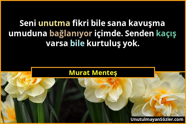 Murat Menteş - Seni unutma fikri bile sana kavuşma umuduna bağlanıyor içimde. Senden kaçış varsa bile kurtuluş yok....