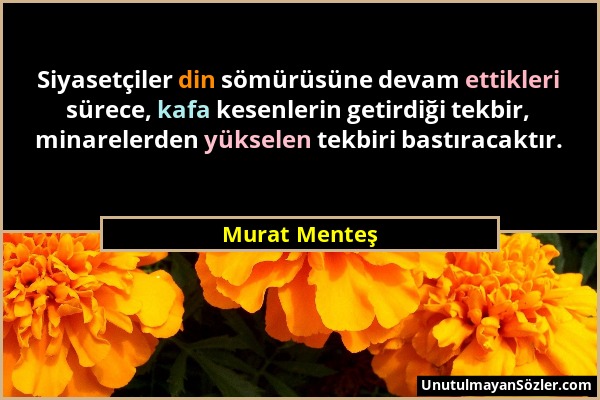 Murat Menteş - Siyasetçiler din sömürüsüne devam ettikleri sürece, kafa kesenlerin getirdiği tekbir, minarelerden yükselen tekbiri bastıracaktır....