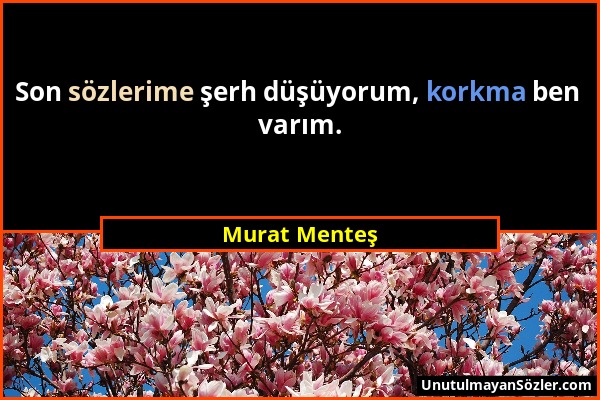 Murat Menteş - Son sözlerime şerh düşüyorum, korkma ben varım....