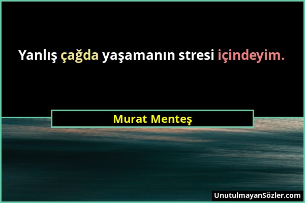Murat Menteş - Yanlış çağda yaşamanın stresi içindeyim....