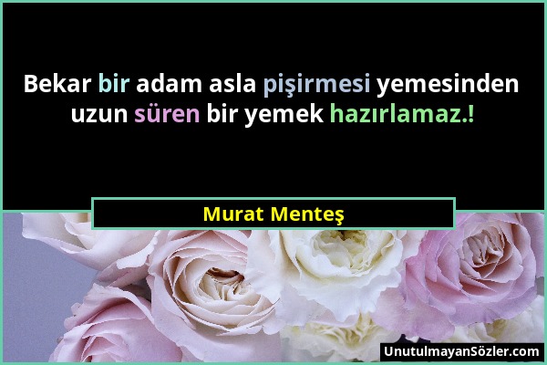 Murat Menteş - Bekar bir adam asla pişirmesi yemesinden uzun süren bir yemek hazırlamaz.!...