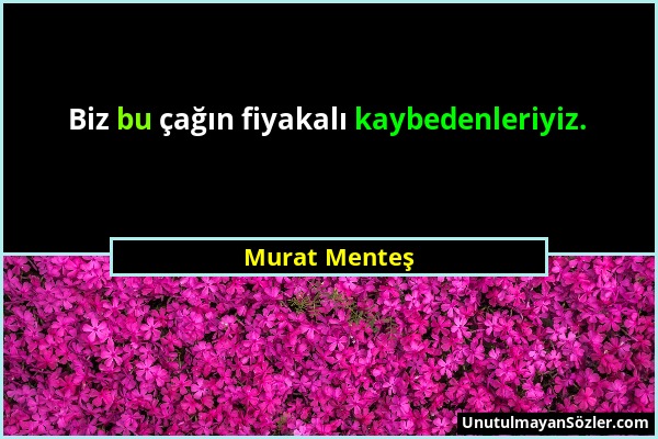 Murat Menteş - Biz bu çağın fiyakalı kaybedenleriyiz....