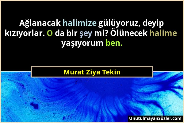 Murat Ziya Tekin - Ağlanacak halimize gülüyoruz, deyip kızıyorlar. O da bir şey mi? Ölünecek halime yaşıyorum ben....