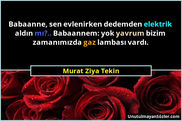 Murat Ziya Tekin - Babaanne, sen evlenirken dedemden elektrik aldın mı?.. Babaannem: yok yavrum bizim zamanımızda gaz lambası vardı....