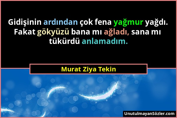 Murat Ziya Tekin - Gidişinin ardından çok fena yağmur yağdı. Fakat gökyüzü bana mı ağladı, sana mı tükürdü anlamadım....