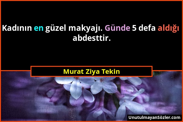 Murat Ziya Tekin - Kadının en güzel makyajı. Günde 5 defa aldığı abdesttir....