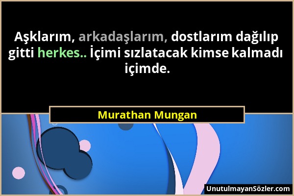 Murathan Mungan - Aşklarım, arkadaşlarım, dostlarım dağılıp gitti herkes.. İçimi sızlatacak kimse kalmadı içimde....