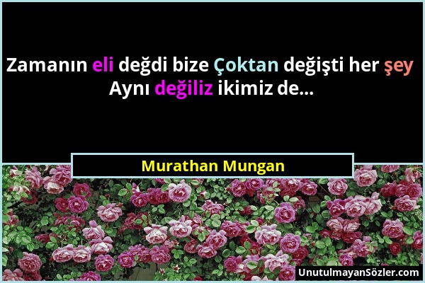 Murathan Mungan - Zamanın eli değdi bize Çoktan değişti her şey Aynı değiliz ikimiz de......