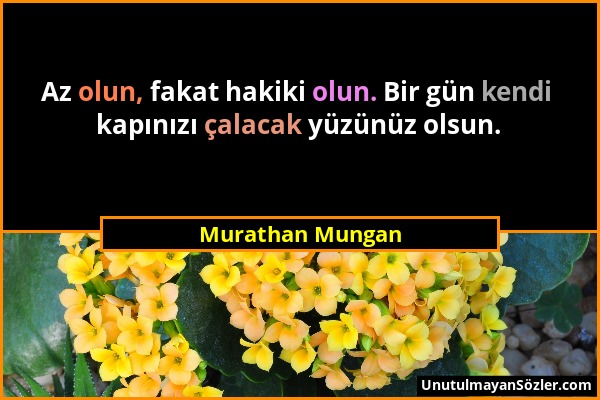 Murathan Mungan - Az olun, fakat hakiki olun. Bir gün kendi kapınızı çalacak yüzünüz olsun....