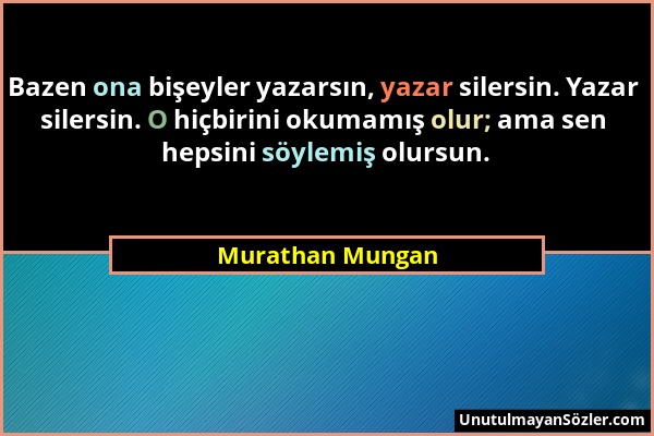 Murathan Mungan - Bazen ona bişeyler yazarsın, yazar silersin. Yazar silersin. O hiçbirini okumamış olur; ama sen hepsini söylemiş olursun....