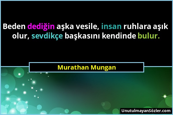 Murathan Mungan - Beden dediğin aşka vesile, insan ruhlara aşık olur, sevdikçe başkasını kendinde bulur....