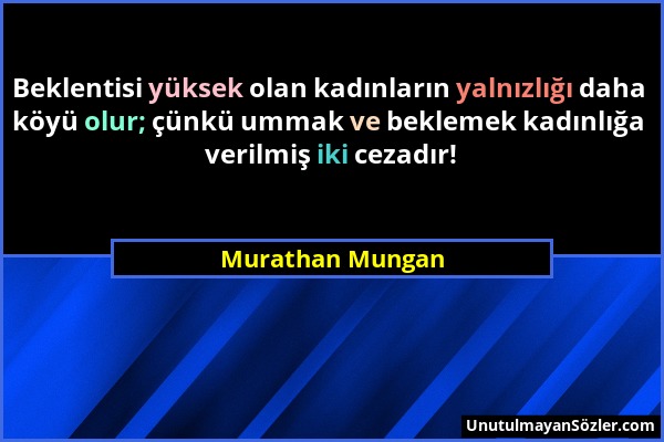 Murathan Mungan - Beklentisi yüksek olan kadınların yalnızlığı daha köyü olur; çünkü ummak ve beklemek kadınlığa verilmiş iki cezadır!...