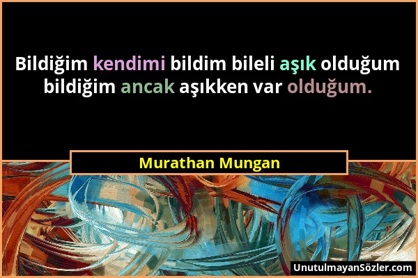 Murathan Mungan - Bildiğim kendimi bildim bileli aşık olduğum bildiğim ancak aşıkken var olduğum....