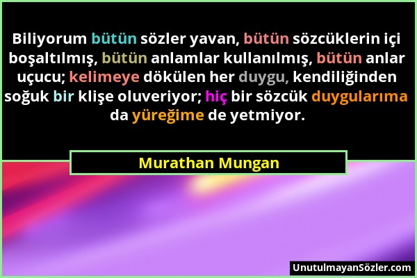 Murathan Mungan - Biliyorum bütün sözler yavan, bütün sözcüklerin içi boşaltılmış, bütün anlamlar kullanılmış, bütün anlar uçucu; kelimeye dökülen her...