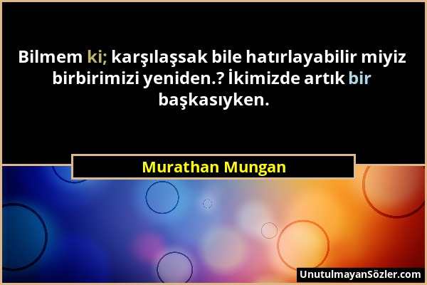 Murathan Mungan - Bilmem ki; karşılaşsak bile hatırlayabilir miyiz birbirimizi yeniden.? İkimizde artık bir başkasıyken....