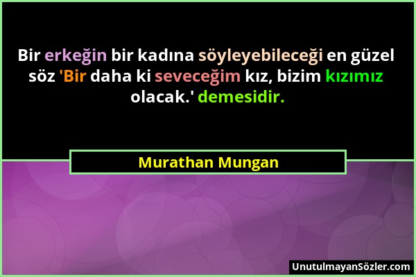 Murathan Mungan - Bir erkeğin bir kadına söyleyebileceği en güzel söz 'Bir daha ki seveceğim kız, bizim kızımız olacak.' demesidir....