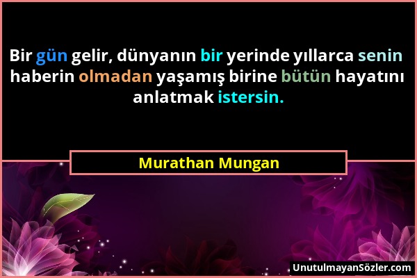 Murathan Mungan - Bir gün gelir, dünyanın bir yerinde yıllarca senin haberin olmadan yaşamış birine bütün hayatını anlatmak istersin....