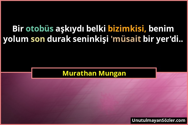 Murathan Mungan - Bir otobüs aşkıydı belki bizimkisi, benim yolum son durak seninkişi 'müsait bir yer'di.....