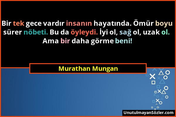 Murathan Mungan - Bir tek gece vardır insanın hayatında. Ömür boyu sürer nöbeti. Bu da öyleydi. İyi ol, sağ ol, uzak ol. Ama bir daha görme beni!...