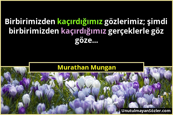 Murathan Mungan - Birbirimizden kaçırdığımız gözlerimiz; şimdi birbirimizden kaçırdığımız gerçeklerle göz göze......