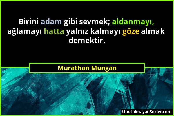 Murathan Mungan - Birini adam gibi sevmek; aldanmayı, ağlamayı hatta yalnız kalmayı göze almak demektir....