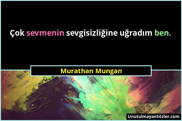Murathan Mungan - Çok sevmenin sevgisizliğine uğradım ben....