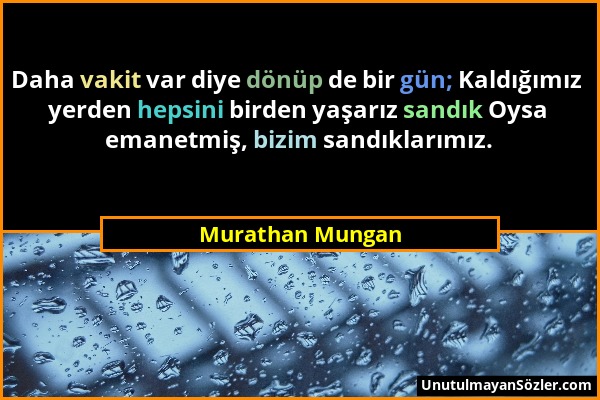 Murathan Mungan - Daha vakit var diye dönüp de bir gün; Kaldığımız yerden hepsini birden yaşarız sandık Oysa emanetmiş, bizim sandıklarımız....