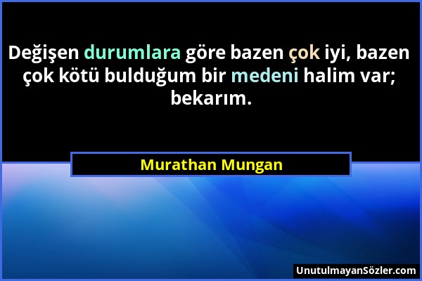 Murathan Mungan - Değişen durumlara göre bazen çok iyi, bazen çok kötü bulduğum bir medeni halim var; bekarım....