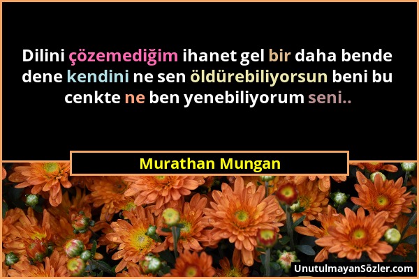 Murathan Mungan - Dilini çözemediğim ihanet gel bir daha bende dene kendini ne sen öldürebiliyorsun beni bu cenkte ne ben yenebiliyorum seni.....