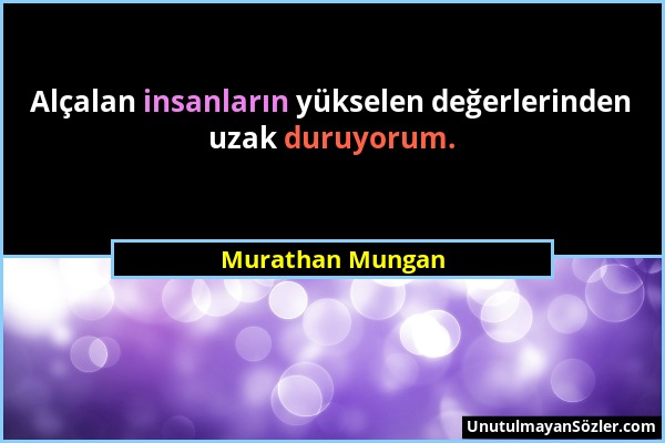 Murathan Mungan - Alçalan insanların yükselen değerlerinden uzak duruyorum....