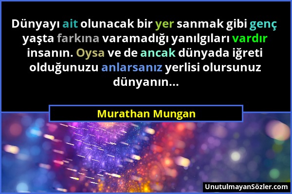 Murathan Mungan - Dünyayı ait olunacak bir yer sanmak gibi genç yaşta farkına varamadığı yanılgıları vardır insanın. Oysa ve de ancak dünyada iğreti o...