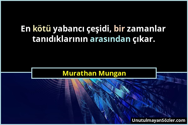 Murathan Mungan - En kötü yabancı çeşidi, bir zamanlar tanıdıklarının arasından çıkar....