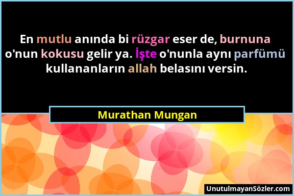 Murathan Mungan - En mutlu anında bi rüzgar eser de, burnuna o'nun kokusu gelir ya. İşte o'nunla aynı parfümü kullananların allah belasını versin....