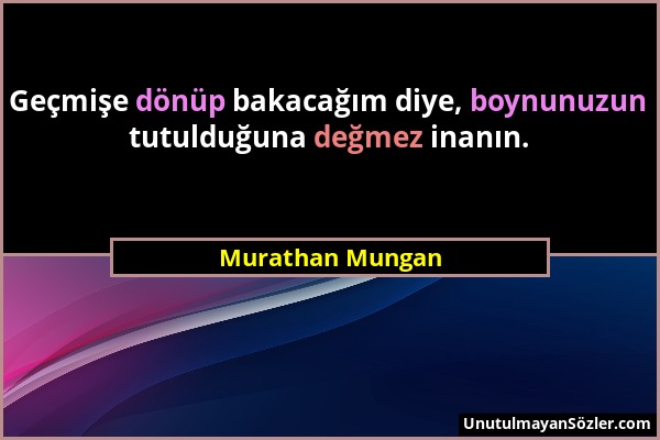 Murathan Mungan - Geçmişe dönüp bakacağım diye, boynunuzun tutulduğuna değmez inanın....