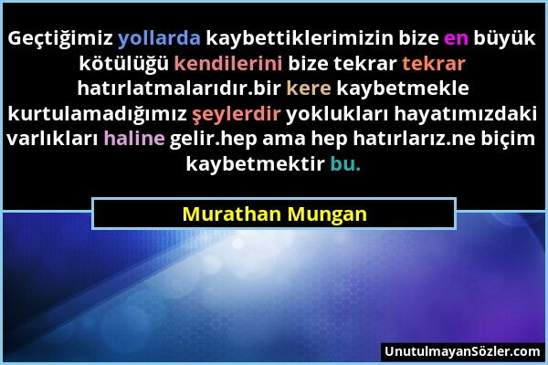 Murathan Mungan - Geçtiğimiz yollarda kaybettiklerimizin bize en büyük kötülüğü kendilerini bize tekrar tekrar hatırlatmalarıdır.bir kere kaybetmekle...