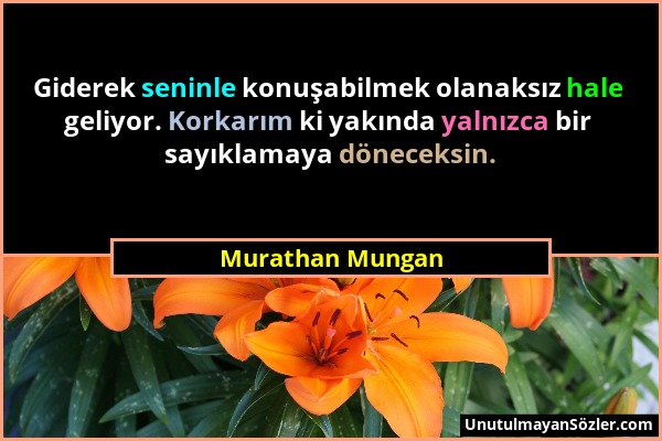 Murathan Mungan - Giderek seninle konuşabilmek olanaksız hale geliyor. Korkarım ki yakında yalnızca bir sayıklamaya döneceksin....