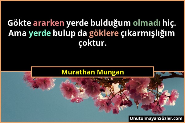 Murathan Mungan - Gökte ararken yerde bulduğum olmadı hiç. Ama yerde bulup da göklere çıkarmışlığım çoktur....