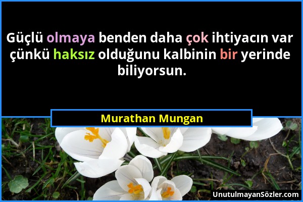 Murathan Mungan - Güçlü olmaya benden daha çok ihtiyacın var çünkü haksız olduğunu kalbinin bir yerinde biliyorsun....