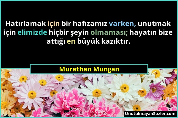Murathan Mungan - Hatırlamak için bir hafızamız varken, unutmak için elimizde hiçbir şeyin olmaması; hayatın bize attığı en büyük kazıktır....
