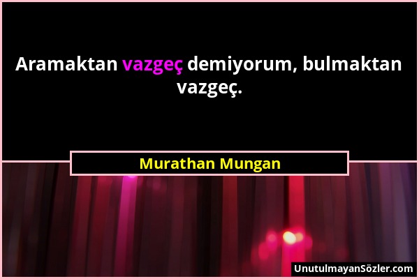 Murathan Mungan - Aramaktan vazgeç demiyorum, bulmaktan vazgeç....