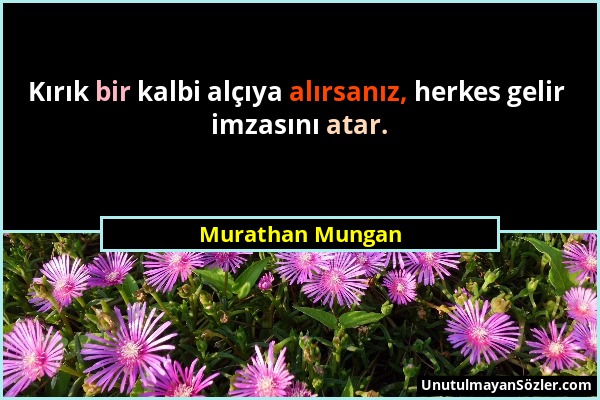 Murathan Mungan - Kırık bir kalbi alçıya alırsanız, herkes gelir imzasını atar....