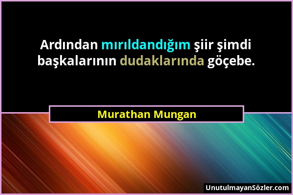 Murathan Mungan - Ardından mırıldandığım şiir şimdi başkalarının dudaklarında göçebe....
