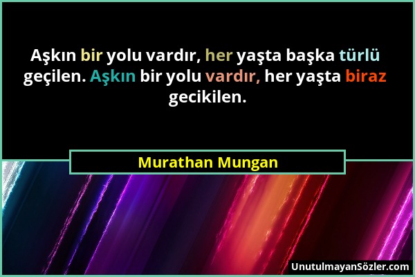 Murathan Mungan - Aşkın bir yolu vardır, her yaşta başka türlü geçilen. Aşkın bir yolu vardır, her yaşta biraz gecikilen....