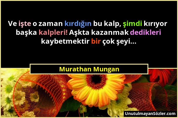 Murathan Mungan - Ve işte o zaman kırdığın bu kalp, şimdi kırıyor başka kalpleri! Aşkta kazanmak dedikleri kaybetmektir bir çok şeyi......